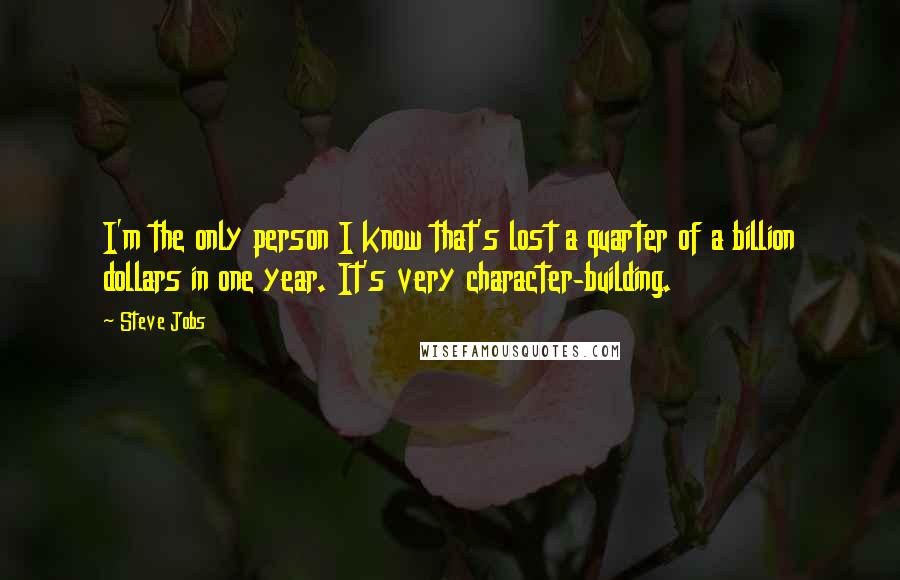 Steve Jobs Quotes: I'm the only person I know that's lost a quarter of a billion dollars in one year. It's very character-building.