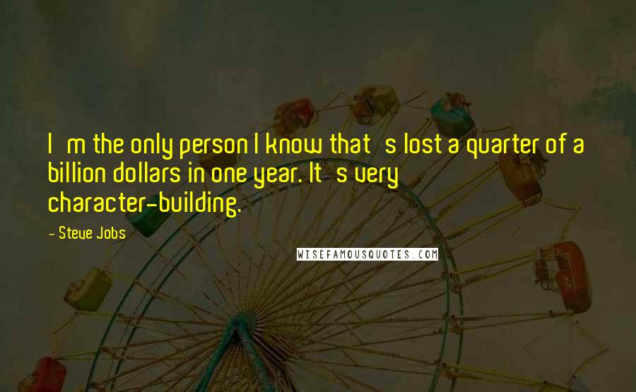 Steve Jobs Quotes: I'm the only person I know that's lost a quarter of a billion dollars in one year. It's very character-building.