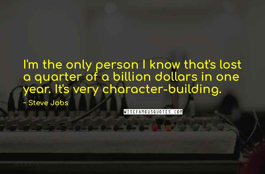 Steve Jobs Quotes: I'm the only person I know that's lost a quarter of a billion dollars in one year. It's very character-building.