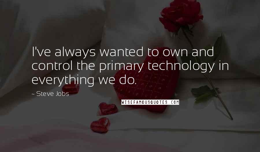 Steve Jobs Quotes: I've always wanted to own and control the primary technology in everything we do.