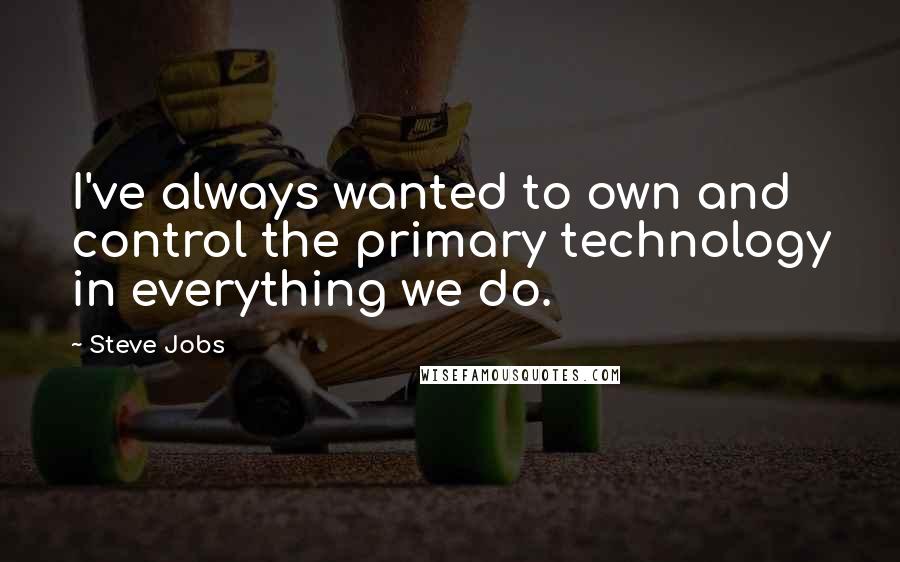 Steve Jobs Quotes: I've always wanted to own and control the primary technology in everything we do.