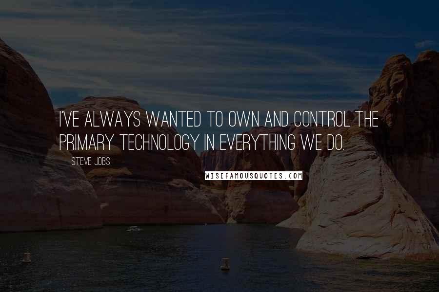 Steve Jobs Quotes: I've always wanted to own and control the primary technology in everything we do.