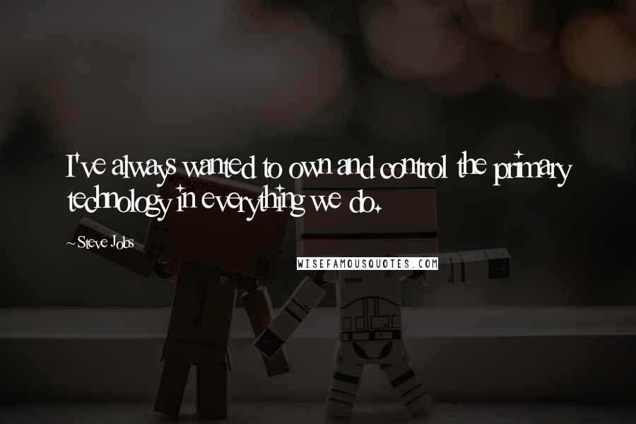 Steve Jobs Quotes: I've always wanted to own and control the primary technology in everything we do.