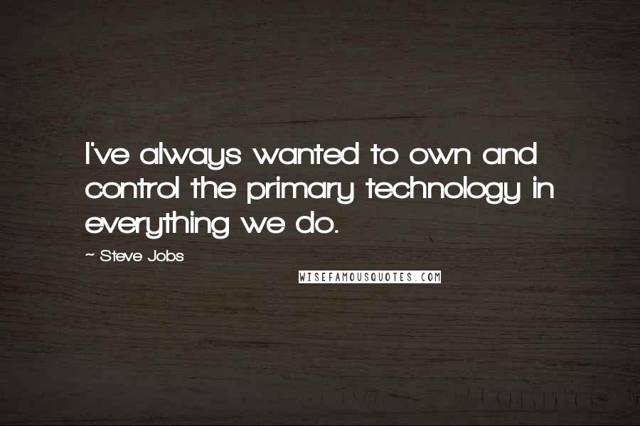 Steve Jobs Quotes: I've always wanted to own and control the primary technology in everything we do.