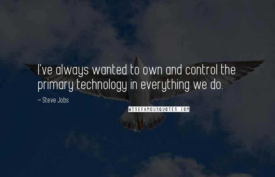 Steve Jobs Quotes: I've always wanted to own and control the primary technology in everything we do.