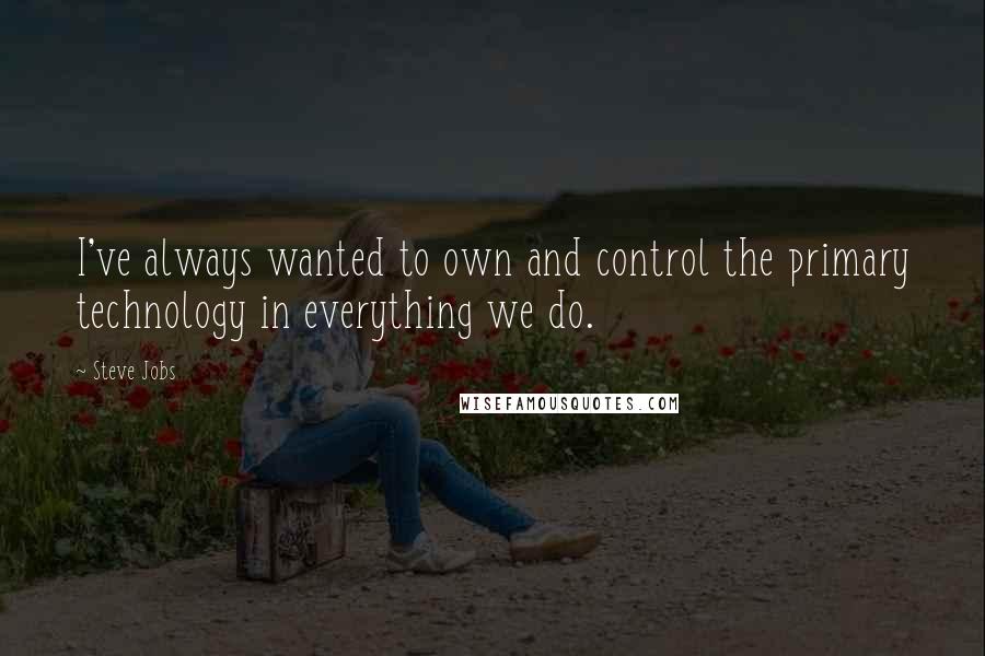 Steve Jobs Quotes: I've always wanted to own and control the primary technology in everything we do.