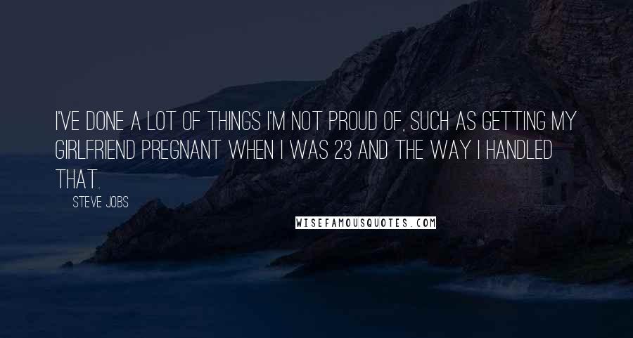 Steve Jobs Quotes: I've done a lot of things I'm not proud of, such as getting my girlfriend pregnant when I was 23 and the way I handled that.