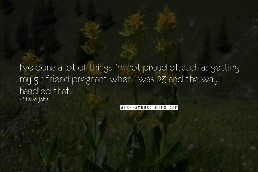Steve Jobs Quotes: I've done a lot of things I'm not proud of, such as getting my girlfriend pregnant when I was 23 and the way I handled that.