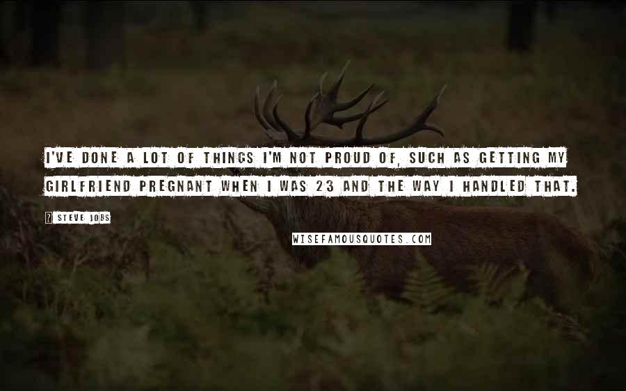 Steve Jobs Quotes: I've done a lot of things I'm not proud of, such as getting my girlfriend pregnant when I was 23 and the way I handled that.