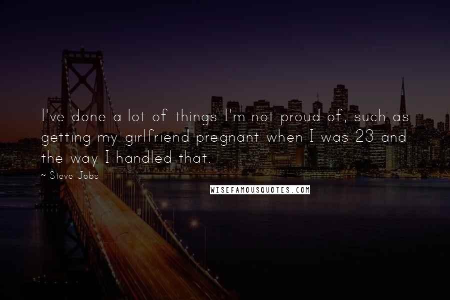 Steve Jobs Quotes: I've done a lot of things I'm not proud of, such as getting my girlfriend pregnant when I was 23 and the way I handled that.