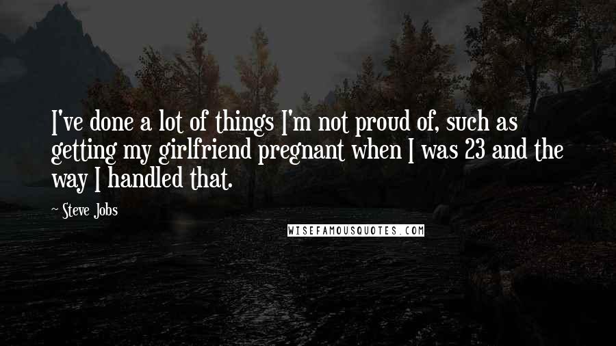 Steve Jobs Quotes: I've done a lot of things I'm not proud of, such as getting my girlfriend pregnant when I was 23 and the way I handled that.