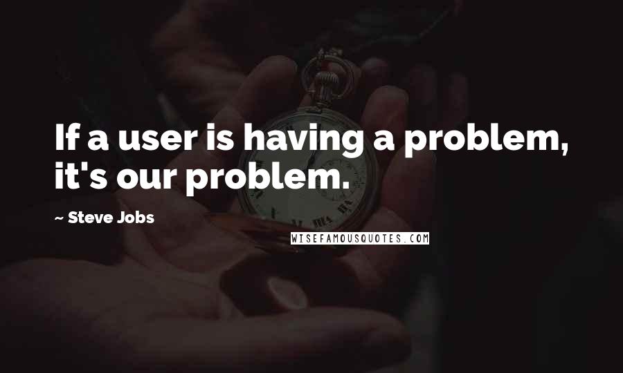 Steve Jobs Quotes: If a user is having a problem, it's our problem.