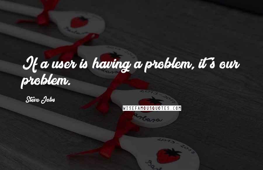 Steve Jobs Quotes: If a user is having a problem, it's our problem.