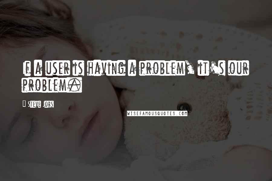 Steve Jobs Quotes: If a user is having a problem, it's our problem.