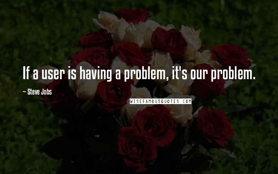 Steve Jobs Quotes: If a user is having a problem, it's our problem.