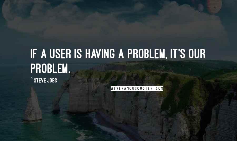 Steve Jobs Quotes: If a user is having a problem, it's our problem.