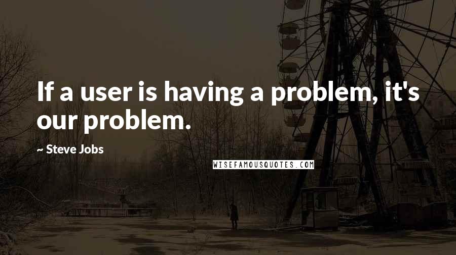 Steve Jobs Quotes: If a user is having a problem, it's our problem.