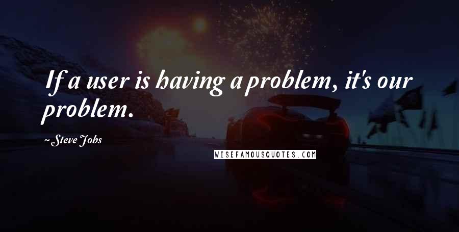 Steve Jobs Quotes: If a user is having a problem, it's our problem.