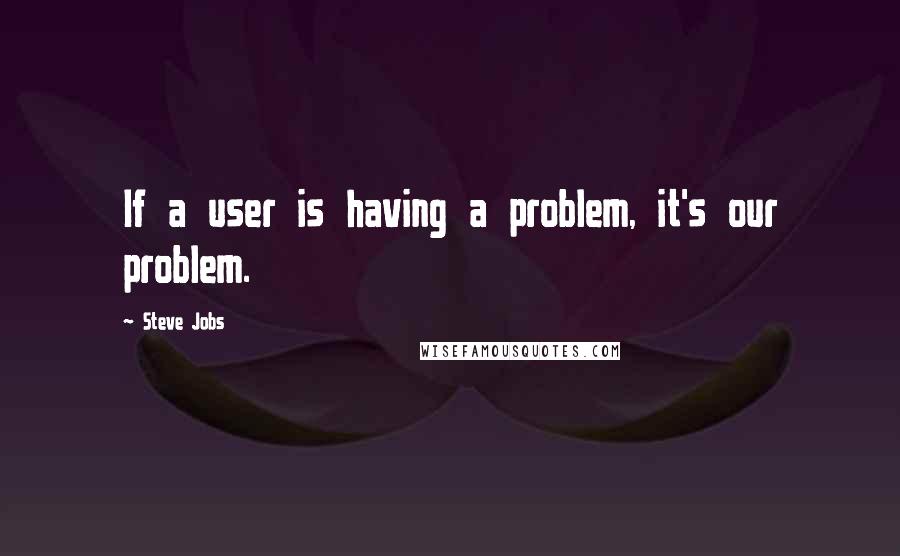 Steve Jobs Quotes: If a user is having a problem, it's our problem.