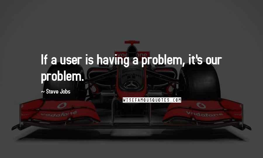 Steve Jobs Quotes: If a user is having a problem, it's our problem.