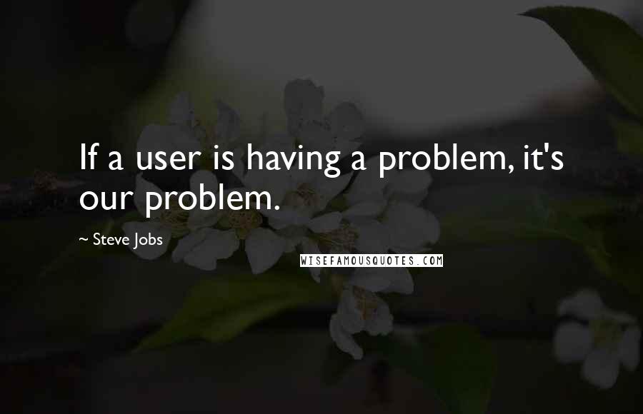 Steve Jobs Quotes: If a user is having a problem, it's our problem.