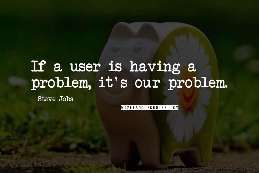 Steve Jobs Quotes: If a user is having a problem, it's our problem.