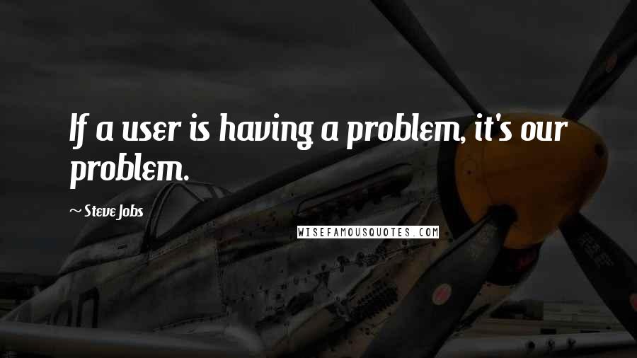 Steve Jobs Quotes: If a user is having a problem, it's our problem.