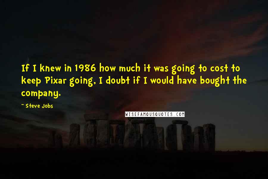 Steve Jobs Quotes: If I knew in 1986 how much it was going to cost to keep Pixar going, I doubt if I would have bought the company.