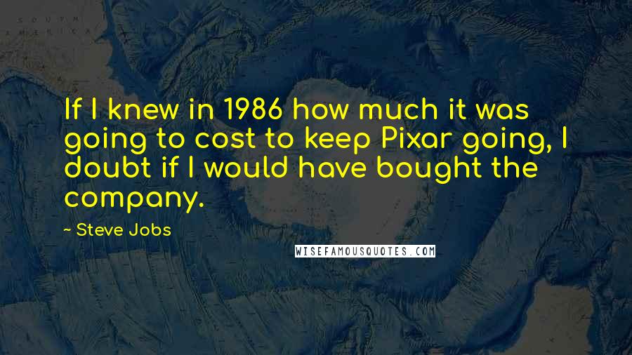 Steve Jobs Quotes: If I knew in 1986 how much it was going to cost to keep Pixar going, I doubt if I would have bought the company.