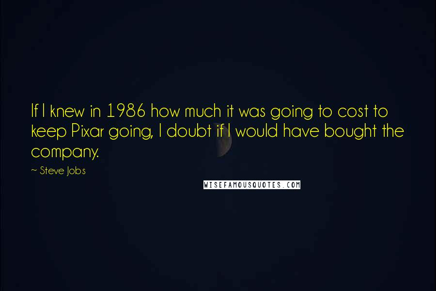 Steve Jobs Quotes: If I knew in 1986 how much it was going to cost to keep Pixar going, I doubt if I would have bought the company.
