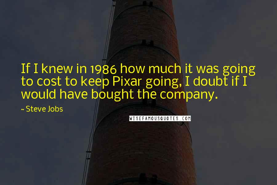 Steve Jobs Quotes: If I knew in 1986 how much it was going to cost to keep Pixar going, I doubt if I would have bought the company.