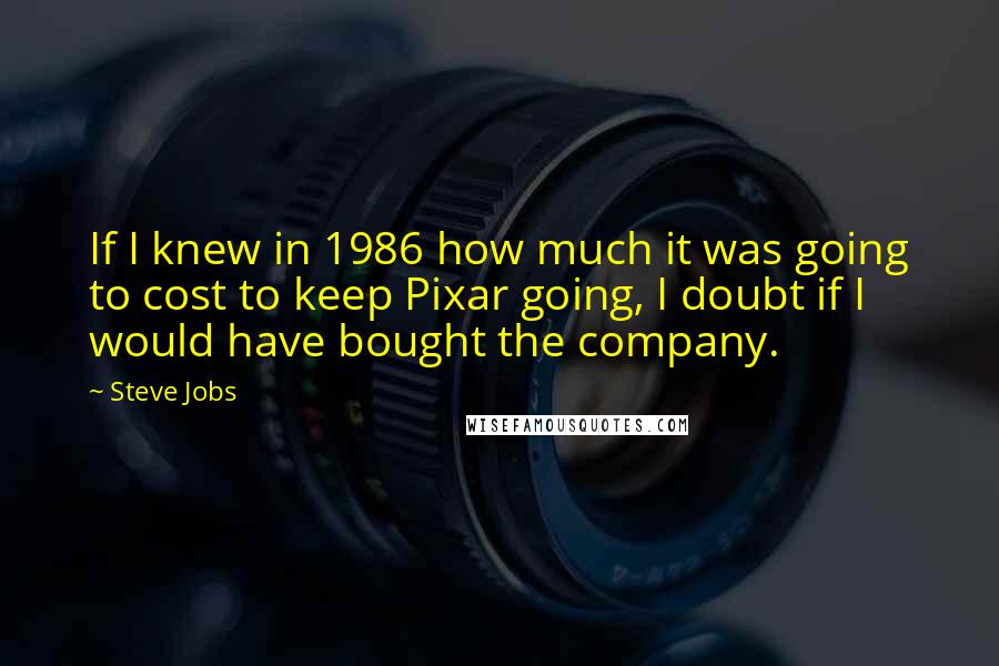 Steve Jobs Quotes: If I knew in 1986 how much it was going to cost to keep Pixar going, I doubt if I would have bought the company.