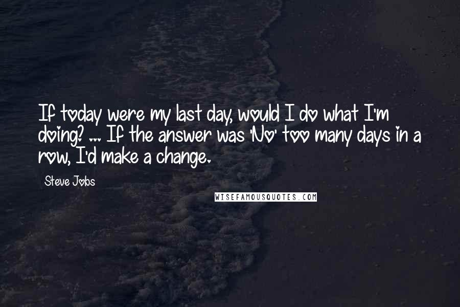 Steve Jobs Quotes: If today were my last day, would I do what I'm doing? ... If the answer was 'No' too many days in a row, I'd make a change.
