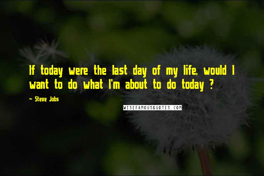 Steve Jobs Quotes: If today were the last day of my life, would I want to do what I'm about to do today ?