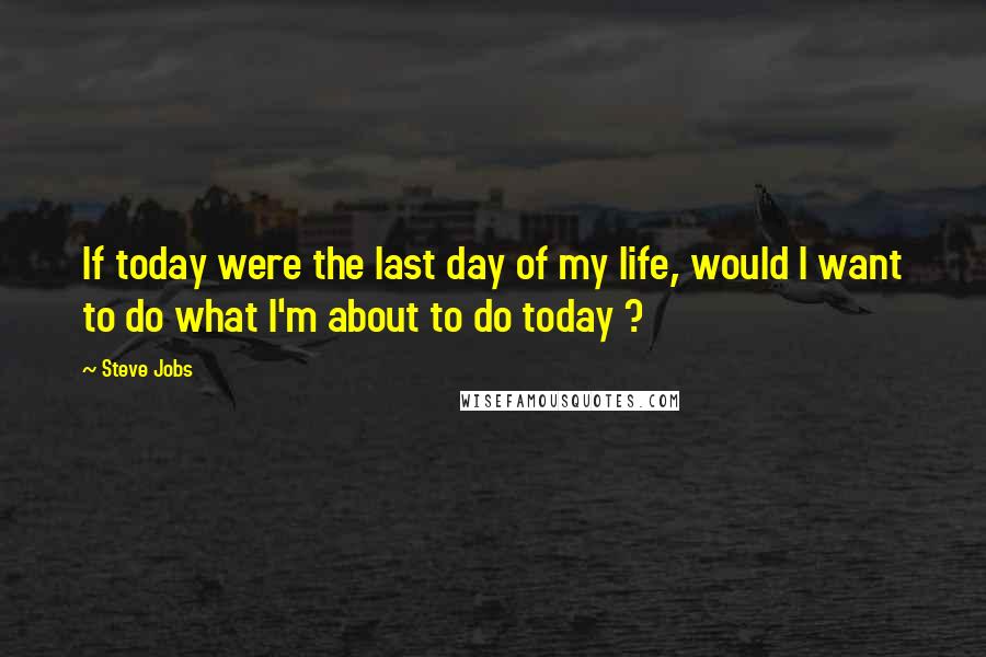 Steve Jobs Quotes: If today were the last day of my life, would I want to do what I'm about to do today ?