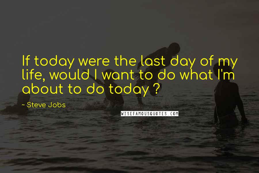 Steve Jobs Quotes: If today were the last day of my life, would I want to do what I'm about to do today ?