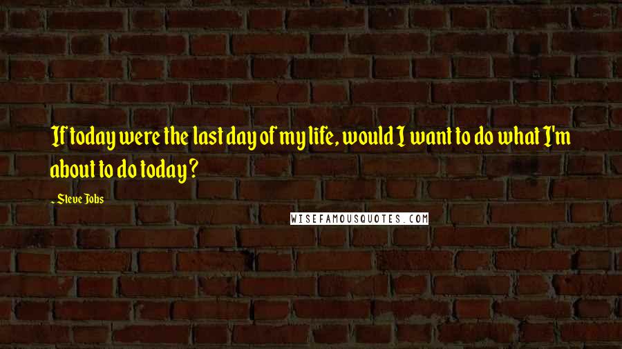 Steve Jobs Quotes: If today were the last day of my life, would I want to do what I'm about to do today ?