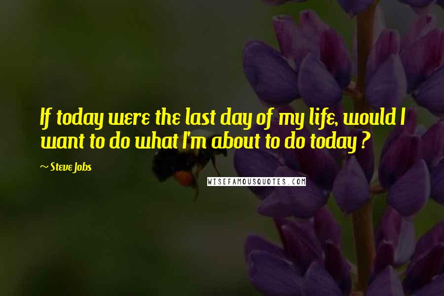 Steve Jobs Quotes: If today were the last day of my life, would I want to do what I'm about to do today ?