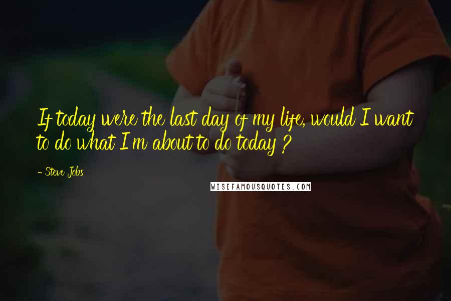 Steve Jobs Quotes: If today were the last day of my life, would I want to do what I'm about to do today ?