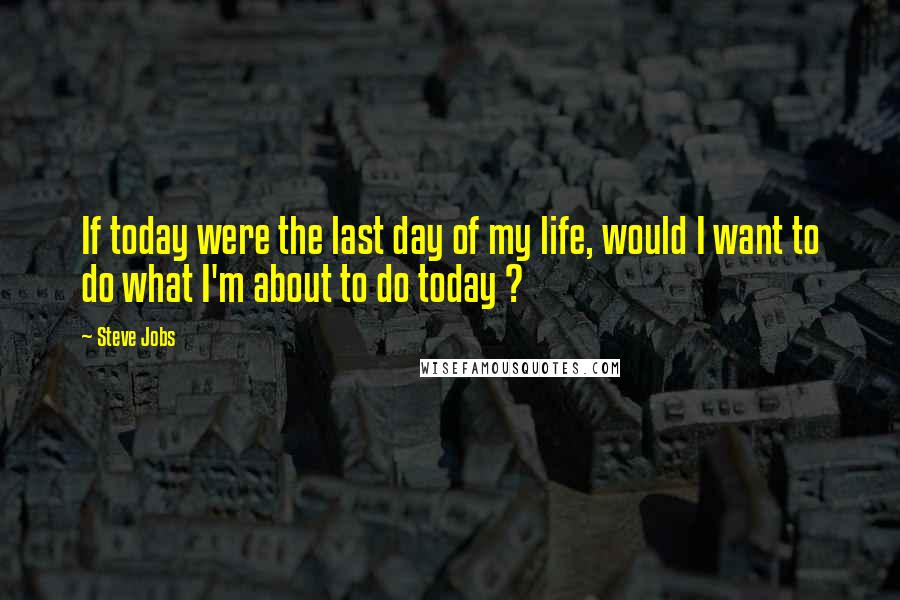 Steve Jobs Quotes: If today were the last day of my life, would I want to do what I'm about to do today ?