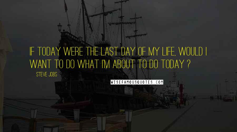 Steve Jobs Quotes: If today were the last day of my life, would I want to do what I'm about to do today ?