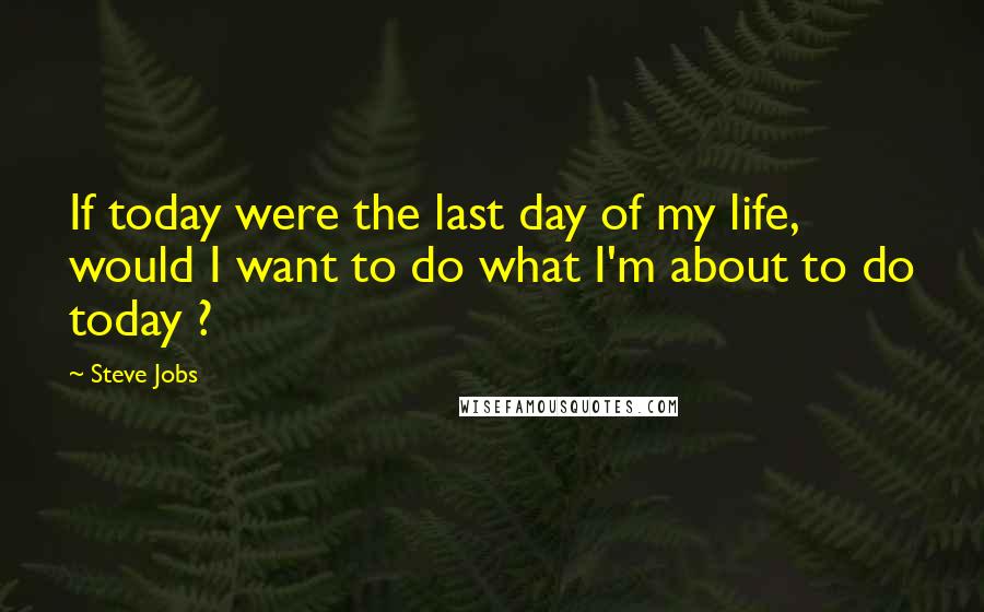 Steve Jobs Quotes: If today were the last day of my life, would I want to do what I'm about to do today ?