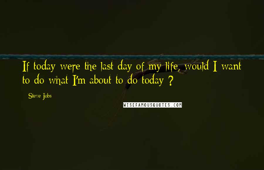 Steve Jobs Quotes: If today were the last day of my life, would I want to do what I'm about to do today ?