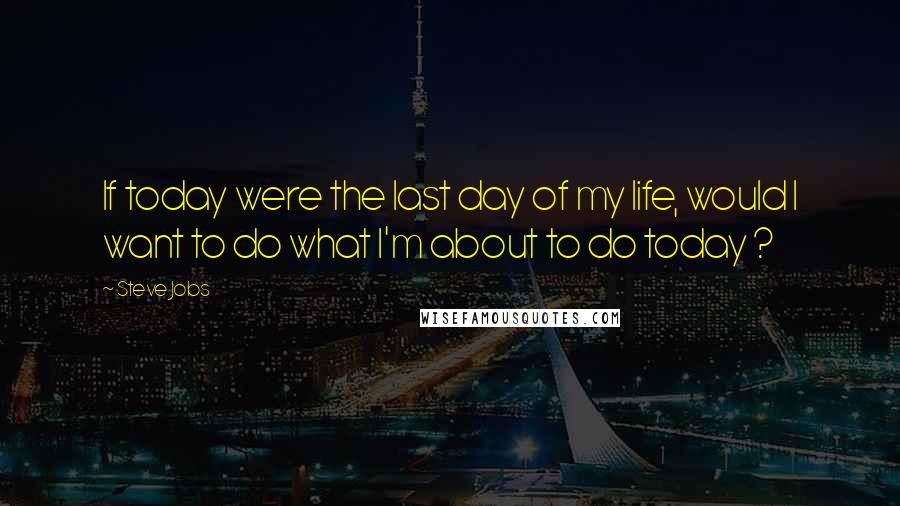 Steve Jobs Quotes: If today were the last day of my life, would I want to do what I'm about to do today ?