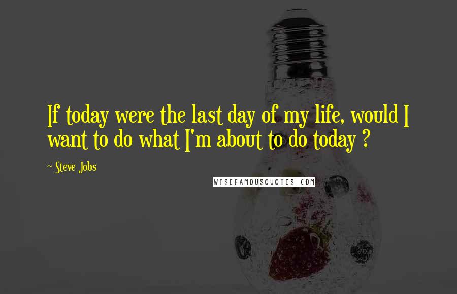 Steve Jobs Quotes: If today were the last day of my life, would I want to do what I'm about to do today ?