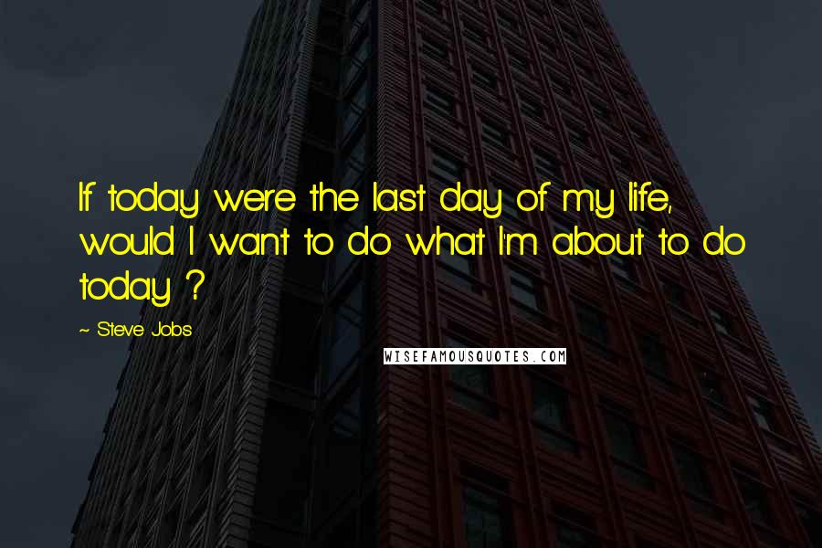 Steve Jobs Quotes: If today were the last day of my life, would I want to do what I'm about to do today ?