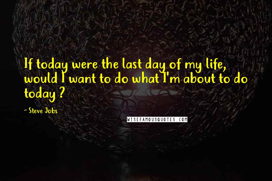 Steve Jobs Quotes: If today were the last day of my life, would I want to do what I'm about to do today ?