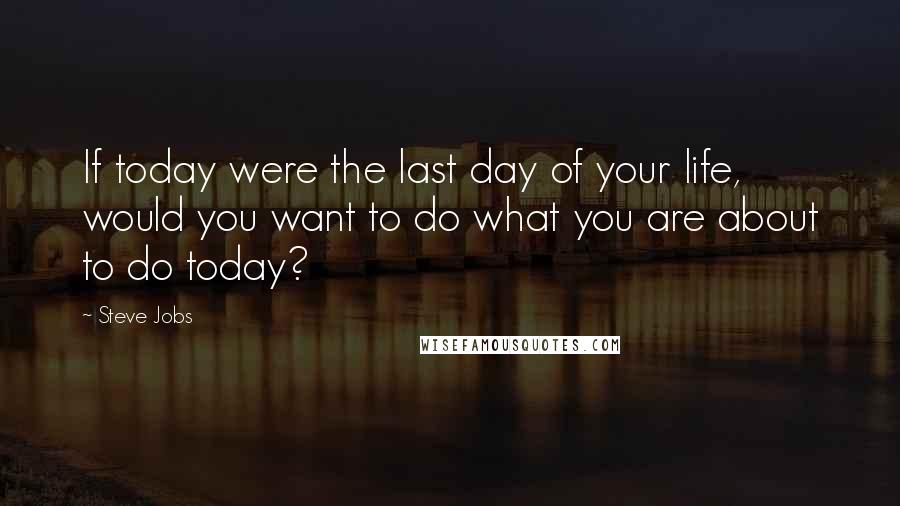 Steve Jobs Quotes: If today were the last day of your life, would you want to do what you are about to do today?