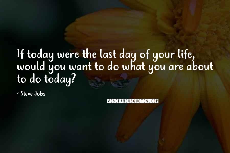 Steve Jobs Quotes: If today were the last day of your life, would you want to do what you are about to do today?