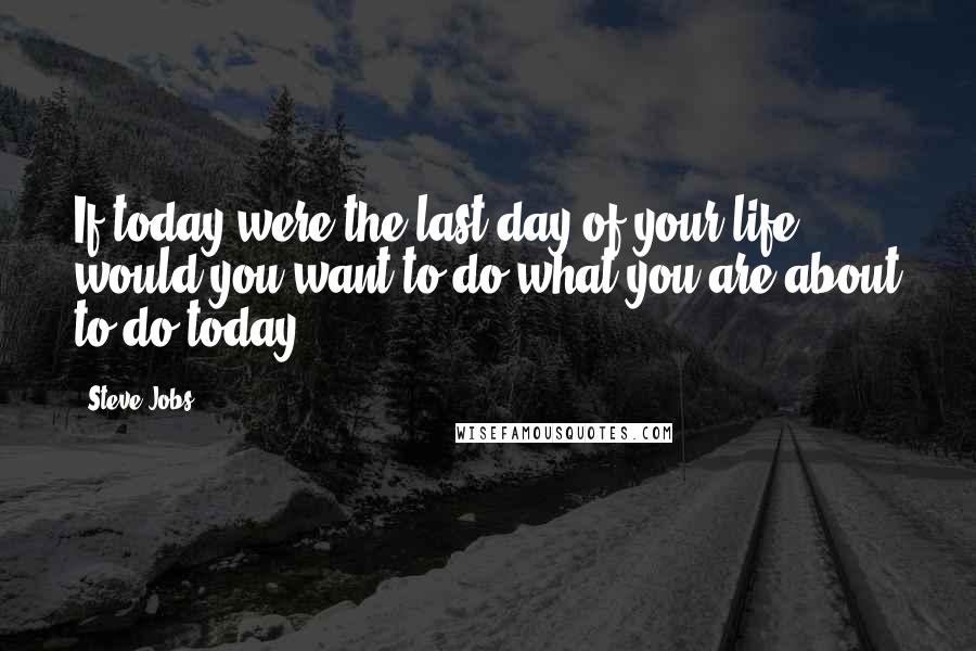 Steve Jobs Quotes: If today were the last day of your life, would you want to do what you are about to do today?